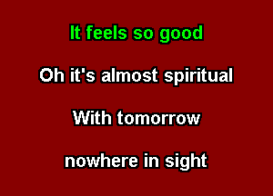 It feels so good

Oh it's almost spiritual

With tomorrow

nowhere in sight