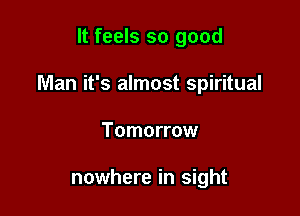 It feels so good

Man it's almost spiritual

Tomorrow

nowhere in sight