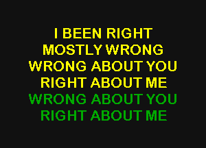 I BEEN RIGHT
MOSTLY WRONG
WRONG ABOUT YOU

RIGHT ABOUT ME