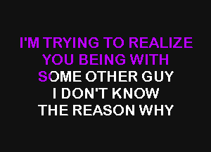 YOU BEING WITH

SOME OTHER GUY
I DON'T KNOW
THE REASON WHY