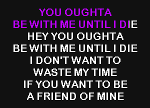 IE
HEY YOU OUGHTA
BEWITH ME UNTILI DIE
I DON'T WANT TO
WASTE MY TIME
IF YOU WANT TO BE
A FRIEND OF MINE