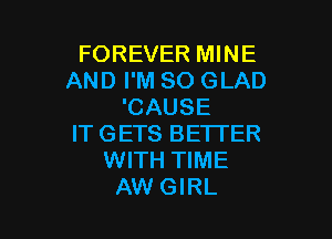 FOREVER MINE
AND I'M SO GLAD
'CAUSE

ITGETS BETTER
WITH TIME
AW GIRL