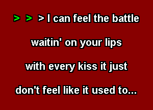ta t) I can feel the battle

waitin' on your lips

with every kiss it just

don't feel like it used to...