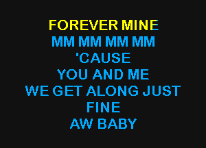 FOREVER MINE
MM MM MM MM
'CAUSE

YOU AND ME
WEGET ALONG JUST
FINE
AW BABY