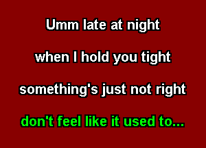 Umm late at night

when I hold you tight

something's just not right

don't feel like it used to...