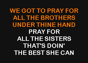 WE GOT TO PRAY FOR
ALL THE BROTHERS
UNDER THINE HAND

PRAY FOR
ALL THE SISTERS
THAT'S DOIN'
THE BEST SHE CAN