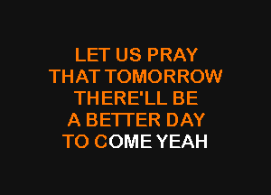 LET US PRAY
THAT TOMORROW

TH ERE'LL BE
A BE'ITER DAY
TO COME YEAH
