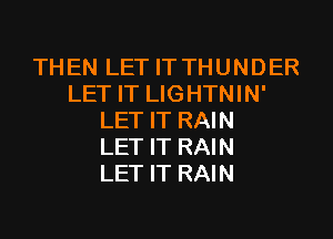 THEN LET IT THUNDER
LET IT LIGHTNIN'

LET IT RAIN
LET IT RAIN
LET IT RAIN
