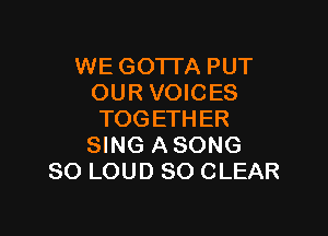 WE GOTI'A PUT
OUR VOICES

TOGETHER
SING ASONG
SO LOUD SO CLEAR
