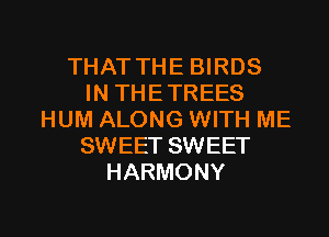 THAT THE BIRDS
IN THETREES
HUM ALONG WITH ME
SWEET SWEET
HARMONY

g