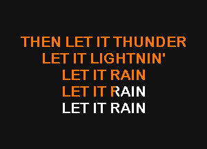 THEN LET IT THUNDER
LET IT LIGHTNIN'

LET IT RAIN
LET IT RAIN
LET IT RAIN