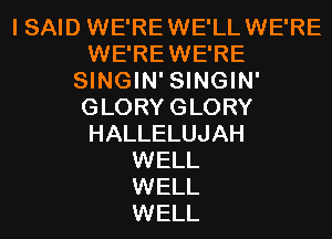 I SAID WE'RE WE'LL WE'RE
WE'REWE'RE
SINGIN' SINGIN'
GLORY GLORY
HALLELUJAH
WELL
WELL
WELL