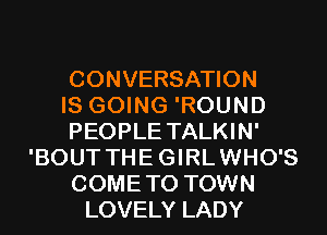 CONVERSATION
IS GOING 'ROUND
PEOPLE TALKIN'
'BOUT THEGIRLWHO'S
COMETO TOWN
LOVELY LADY
