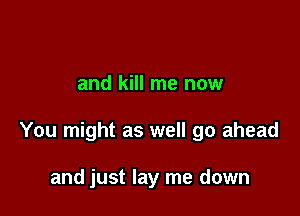 and kill me now

You might as well go ahead

and just lay me down