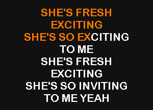 SHE'S FRESH
EXCITING
SHE'S SO EXCITING
TO ME
SHE'S FRESH
EXCITING

SHE'S SO INVITING
TO ME YEAH l