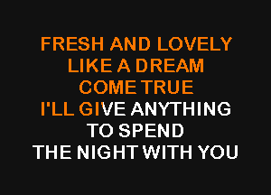 FRESH AND LOVELY
LIKE A DREAM
COMETRUE
I'LL GIVE ANYTHING
TO SPEND
THE NIGHTWITH YOU