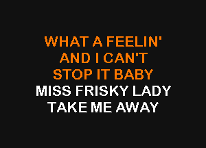 WHAT A FEELIN'
AND I CAN'T

STOP IT BABY
MISS FRISKY LADY
TAKE ME AWAY