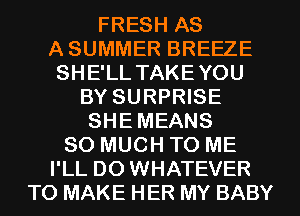 FRESH AS

A SUMMER BREEZE
SHE'LL TAKEYOU

BY SURPRISE

SHE MEANS

SO MUCH TO ME
I'LL DO WHATEVER
TO MAKE HER MY BABY