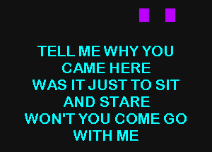 TELL MEWHY YOU
CAME HERE
WAS ITJUST TO SIT
AND STARE
WON'T YOU COME GO
WITH ME