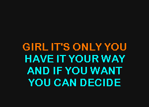 GIRL IT'S ONLY YOU

HAVE IT YOUR WAY
AND IF YOU WANT
YOU CAN DECIDE