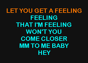 LET YOU GET A FEELING
FEELING
THAT I'M FEELING
WON'T YOU
COMECLOSER
MM TO ME BABY
HEY