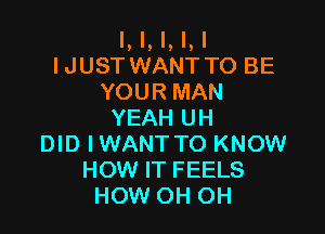 l, l, l, l, I
IJUSTWANTTO BE
YOURMAN

YEAH UH
DID IWANT TO KNOW
HOW IT FEELS
HOW OH OH