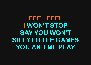 FEEL FEEL
I WON'T STOP
SAY YOU WON'T
SILLY LITTLE GAMES
YOU AND ME PLAY