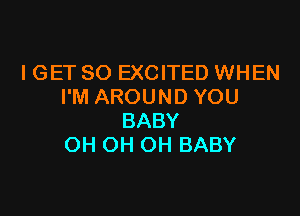 I GET SO EXCITED WHEN
I'M AROUND YOU

BABY
OH OH OH BABY