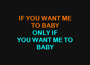 IF YOU WANT ME
TO BABY

ONLY IF
YOU WANT ME TO
BABY