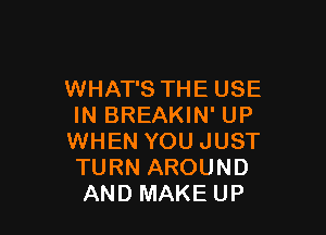 WHAT'S THE USE
IN BREAKIN' UP

WHEN YOU JUST
TURN AROUND
AND MAKE UP