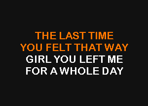 THE LAST TIME
YOU FELT THAT WAY
GIRLYOU LEFT ME
FOR AWHOLE DAY