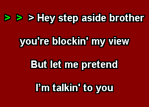 z. z? 2) Hey step aside brother

you're blockin' my view

But let me pretend

Pm talkin' to you