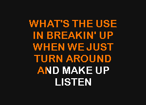 WHAT'S THE USE
IN BREAKIN' UP
WHEN WEJUST

TURN AROUND
AND MAKE UP
LISTEN