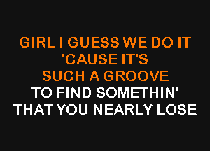 GIRL I GUESS WE DO IT
'CAUSE IT'S
SUCH AGROOVE
TO FIND SOMETHIN'
THAT YOU NEARLY LOSE