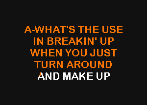 A-WHAT'S THE USE
IN BREAKIN' UP

WHEN YOU JUST
TURN AROUND
AND MAKE UP