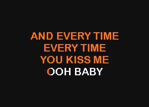 AND EVERY TIME
EVERY TIME

YOU KISS ME
OOH BABY