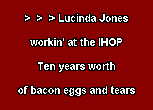 2 ? Lucinda Jones
workin' at the IHOP

Ten years worth

of bacon eggs and tears