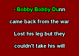 - Bobby Bobby Dunn

came back from the war

Lost his leg but they

couldn't take his will