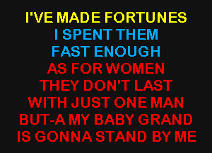 I'VE MADE FORTUNES
I SPENT THEM
FAST ENOUGH