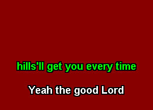 hills'll get you every time

Yeah the good Lord