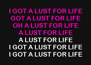 A LUST FOR LIFE
I GOT A LUST FOR LIFE
I GOT A LUST FOR LIFE