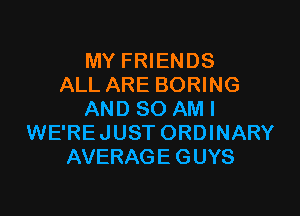 MY FRIENDS
ALL ARE BORING

AND 80 AM I
WE'REJUST ORDINARY
AVERAGE GUYS
