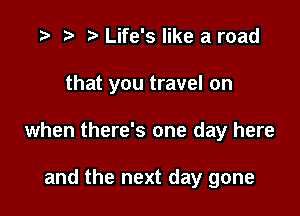 .3- rt t' Life's like a road

that you travel on

when there's one day here

and the next day gone