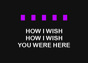 HOW I WISH

HOW I WISH
YOU WERE HERE