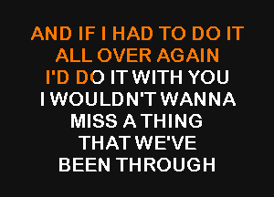 ANDWHHADTODOFT
ALL OVER AGAIN
PDDOFHNWHYOU
IWOULDN'T WANNA
MISS ATHING
THATWEWE

BEEN THROUGH l