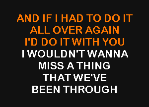 ANDWHHADTODOFT
ALL OVER AGAIN
PDDOFHNWHYOU
IWOULDN'T WANNA
MISS ATHING
THATWEWE

BEEN THROUGH l