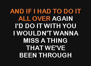 ANDWHHADTODOFT
ALL OVER AGAIN
PDDOFHNWHYOU
IWOULDN'T WANNA
MISS ATHING
THATWEWE

BEEN THROUGH l
