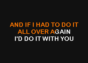 AND IF I HAD TO DO IT

ALL OVER AGAIN
I'D DO ITWITH YOU