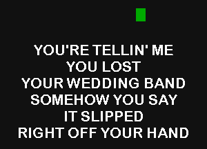 YOU'RETELLIN' ME
YOU LOST
YOURWEDDING BAND
SOMEHOW YOU SAY
IT SLIPPED
RIGHT OFF YOUR HAND