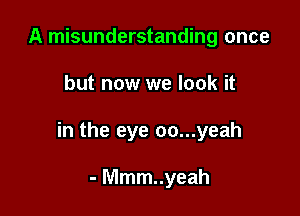 A misunderstanding once

but now we look it

in the eye oo...yeah

- Mmm..yeah
